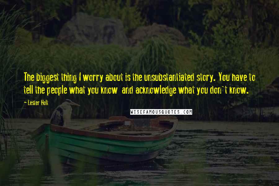 Lester Holt Quotes: The biggest thing I worry about is the unsubstantiated story. You have to tell the people what you know and acknowledge what you don't know.
