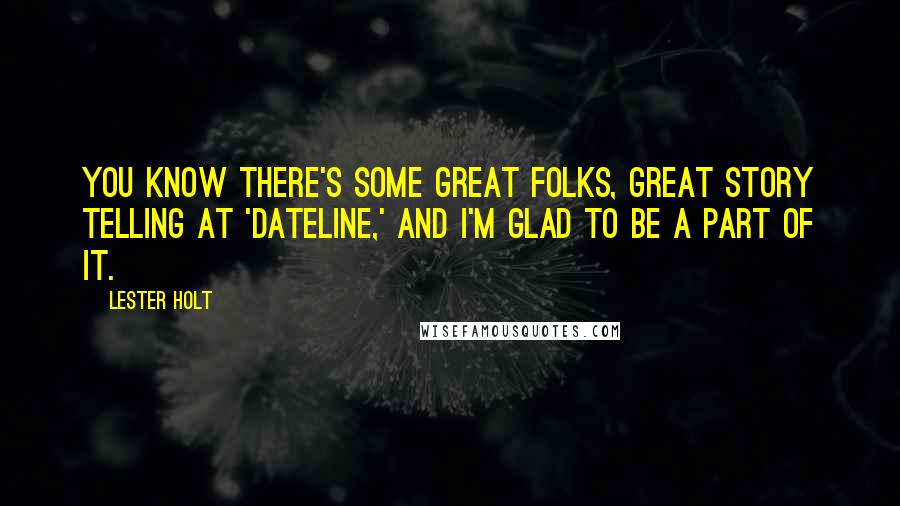 Lester Holt Quotes: You know there's some great folks, great story telling at 'Dateline,' and I'm glad to be a part of it.