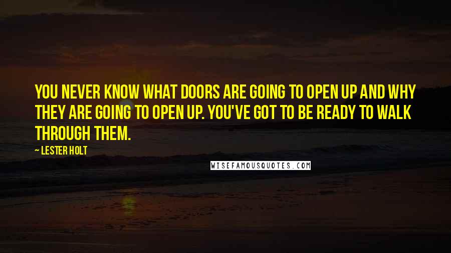 Lester Holt Quotes: You never know what doors are going to open up and why they are going to open up. You've got to be ready to walk through them.