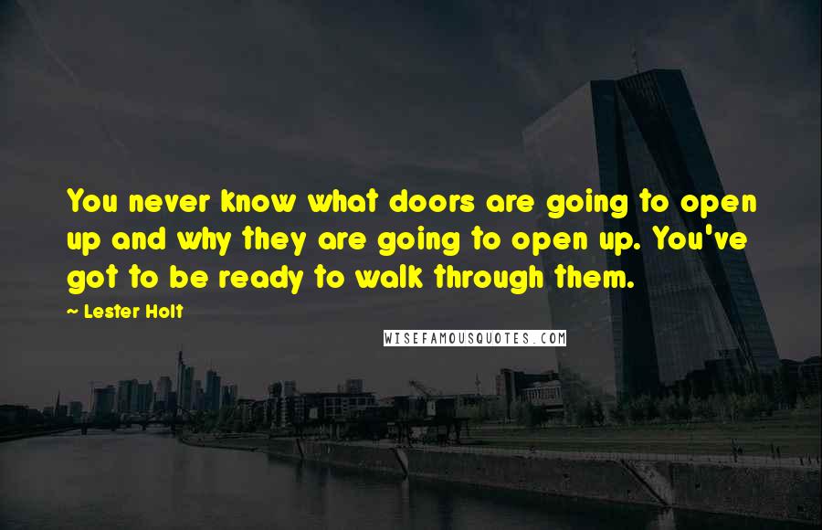 Lester Holt Quotes: You never know what doors are going to open up and why they are going to open up. You've got to be ready to walk through them.