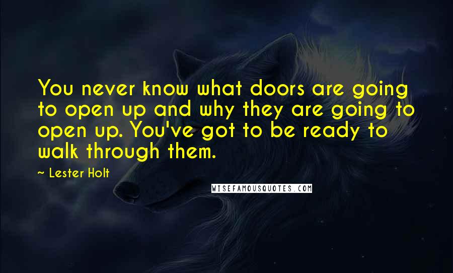 Lester Holt Quotes: You never know what doors are going to open up and why they are going to open up. You've got to be ready to walk through them.