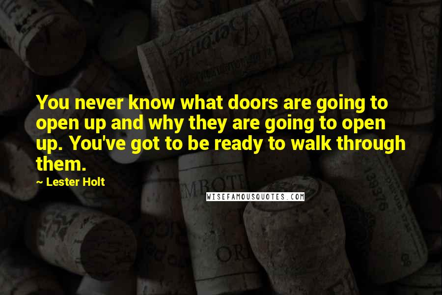 Lester Holt Quotes: You never know what doors are going to open up and why they are going to open up. You've got to be ready to walk through them.