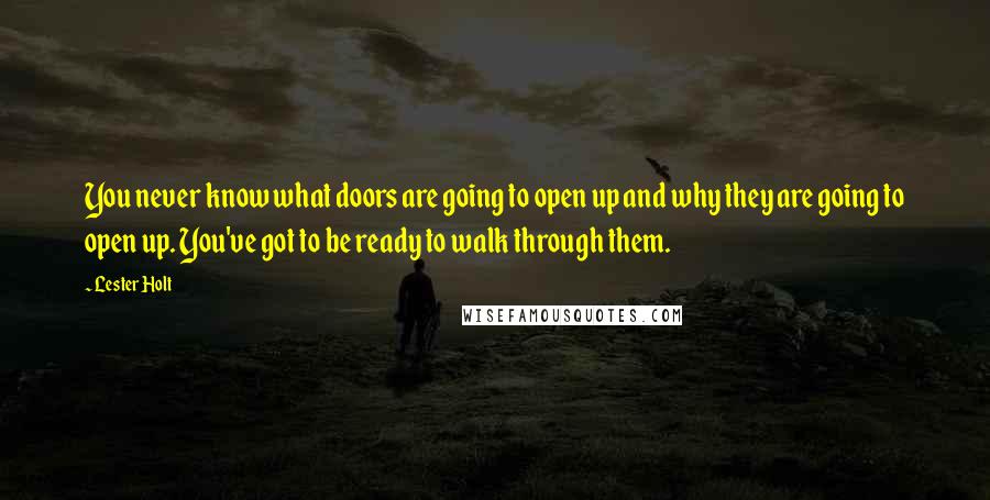 Lester Holt Quotes: You never know what doors are going to open up and why they are going to open up. You've got to be ready to walk through them.