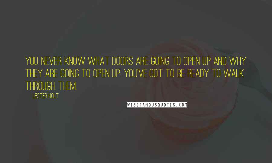 Lester Holt Quotes: You never know what doors are going to open up and why they are going to open up. You've got to be ready to walk through them.