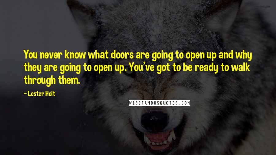 Lester Holt Quotes: You never know what doors are going to open up and why they are going to open up. You've got to be ready to walk through them.