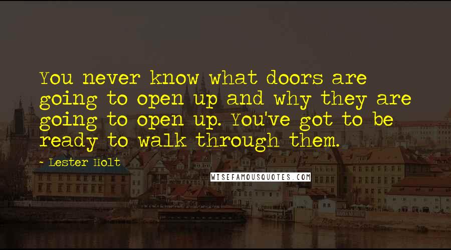 Lester Holt Quotes: You never know what doors are going to open up and why they are going to open up. You've got to be ready to walk through them.