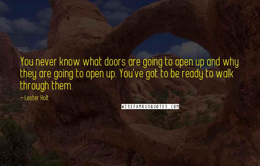 Lester Holt Quotes: You never know what doors are going to open up and why they are going to open up. You've got to be ready to walk through them.