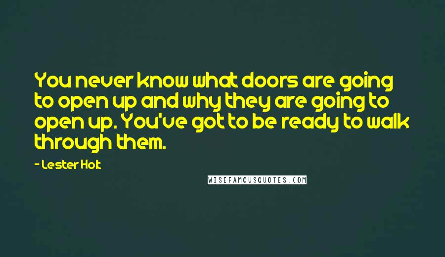 Lester Holt Quotes: You never know what doors are going to open up and why they are going to open up. You've got to be ready to walk through them.