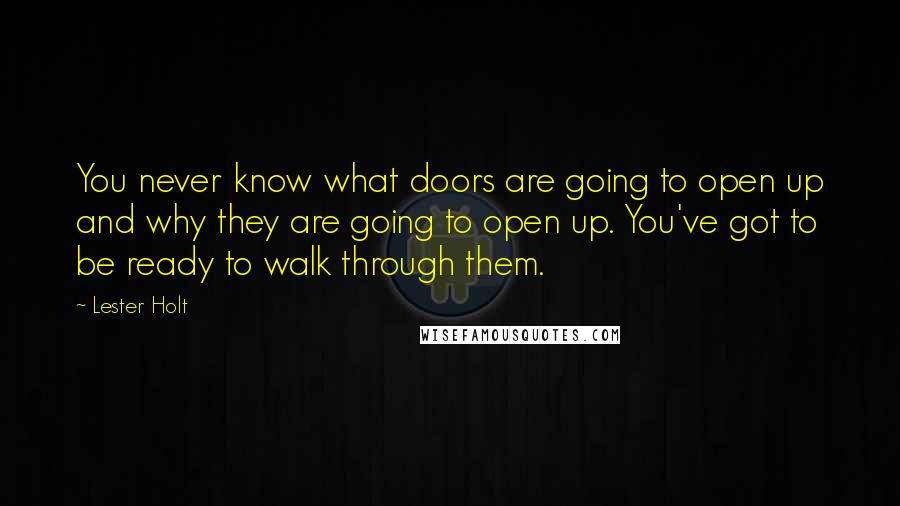 Lester Holt Quotes: You never know what doors are going to open up and why they are going to open up. You've got to be ready to walk through them.