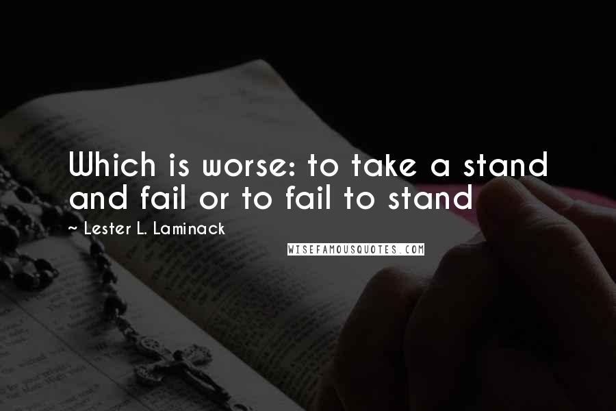 Lester L. Laminack Quotes: Which is worse: to take a stand and fail or to fail to stand