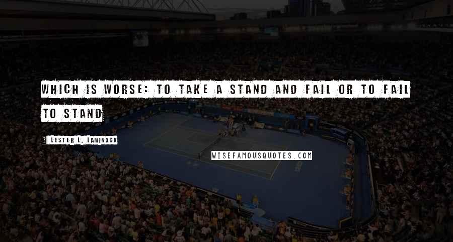 Lester L. Laminack Quotes: Which is worse: to take a stand and fail or to fail to stand