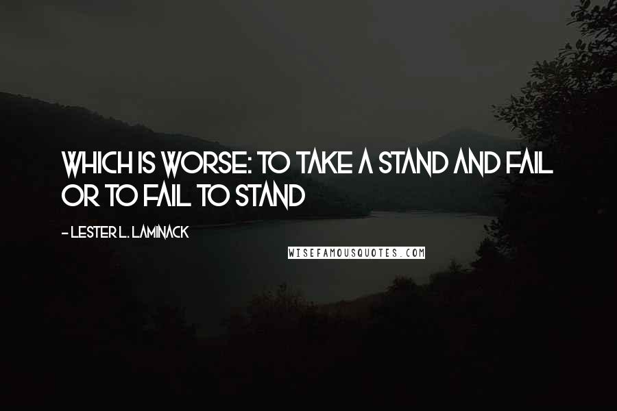 Lester L. Laminack Quotes: Which is worse: to take a stand and fail or to fail to stand