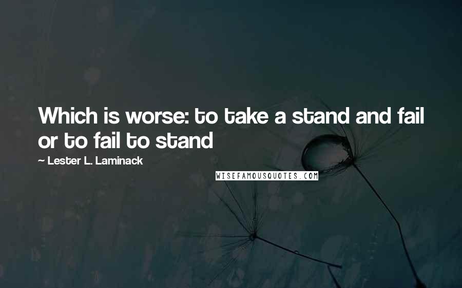 Lester L. Laminack Quotes: Which is worse: to take a stand and fail or to fail to stand