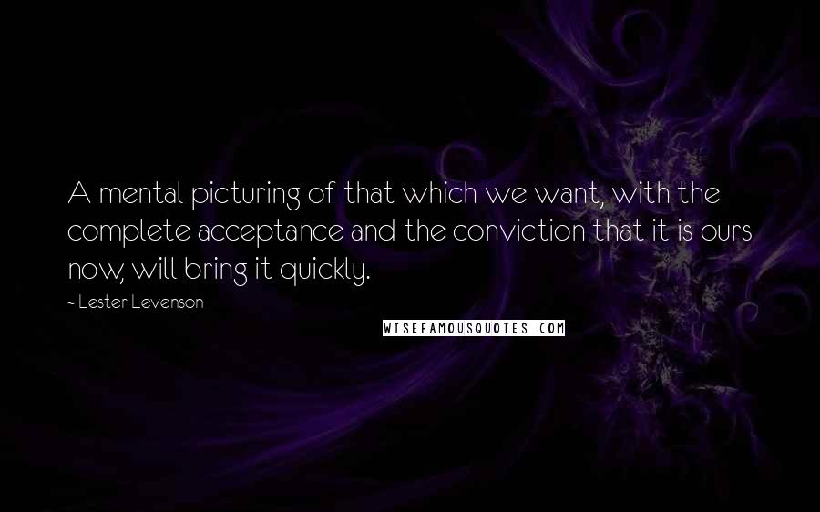 Lester Levenson Quotes: A mental picturing of that which we want, with the complete acceptance and the conviction that it is ours now, will bring it quickly.