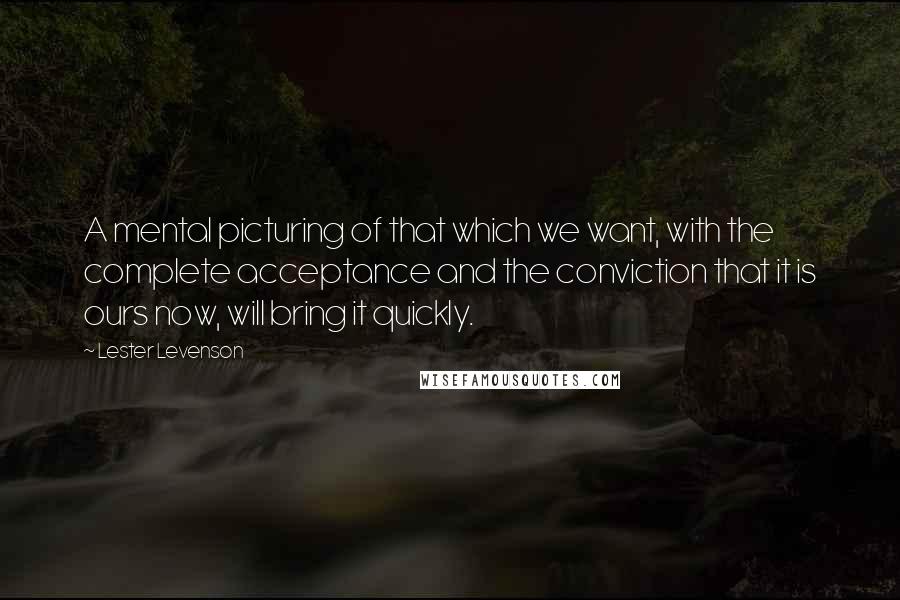 Lester Levenson Quotes: A mental picturing of that which we want, with the complete acceptance and the conviction that it is ours now, will bring it quickly.