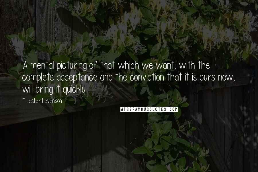 Lester Levenson Quotes: A mental picturing of that which we want, with the complete acceptance and the conviction that it is ours now, will bring it quickly.