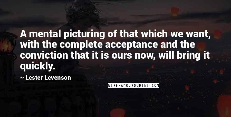 Lester Levenson Quotes: A mental picturing of that which we want, with the complete acceptance and the conviction that it is ours now, will bring it quickly.