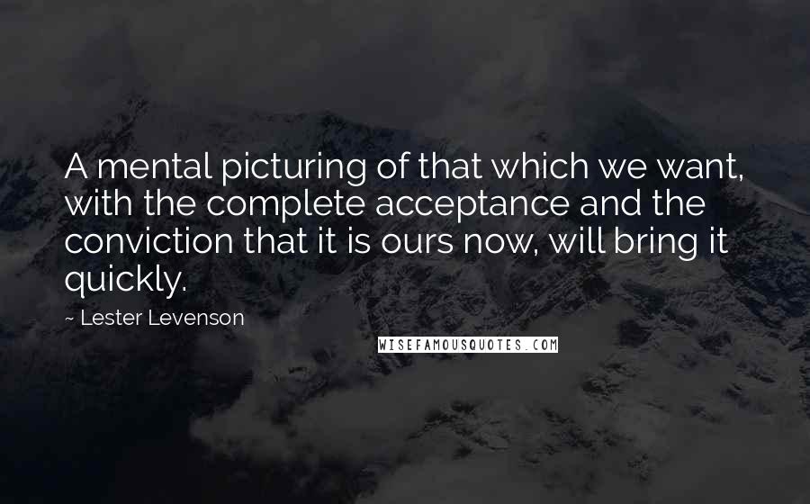 Lester Levenson Quotes: A mental picturing of that which we want, with the complete acceptance and the conviction that it is ours now, will bring it quickly.