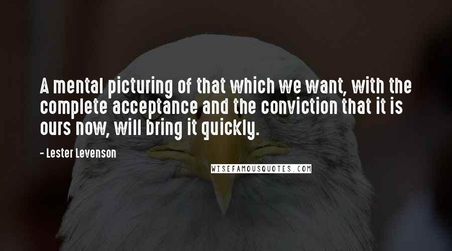 Lester Levenson Quotes: A mental picturing of that which we want, with the complete acceptance and the conviction that it is ours now, will bring it quickly.