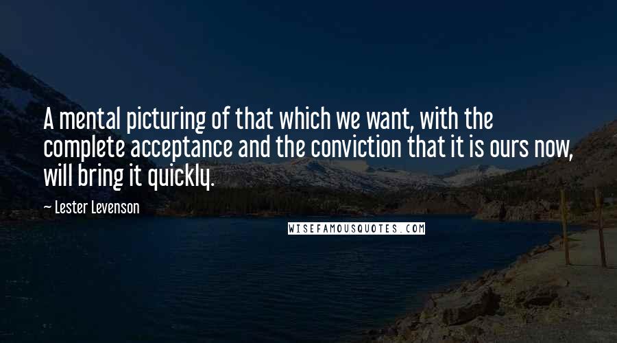 Lester Levenson Quotes: A mental picturing of that which we want, with the complete acceptance and the conviction that it is ours now, will bring it quickly.