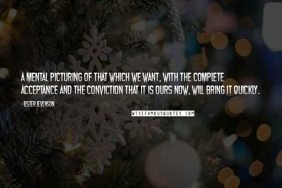Lester Levenson Quotes: A mental picturing of that which we want, with the complete acceptance and the conviction that it is ours now, will bring it quickly.