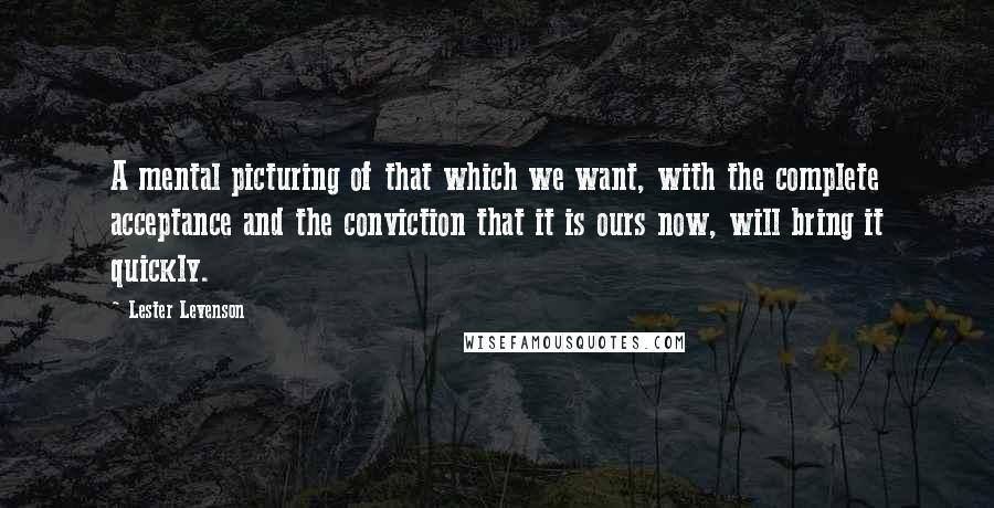 Lester Levenson Quotes: A mental picturing of that which we want, with the complete acceptance and the conviction that it is ours now, will bring it quickly.