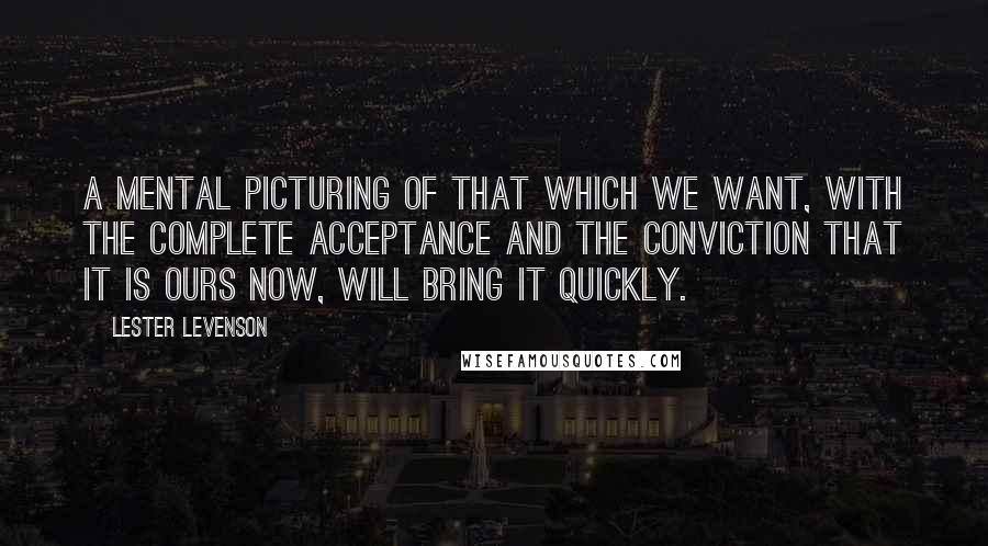 Lester Levenson Quotes: A mental picturing of that which we want, with the complete acceptance and the conviction that it is ours now, will bring it quickly.