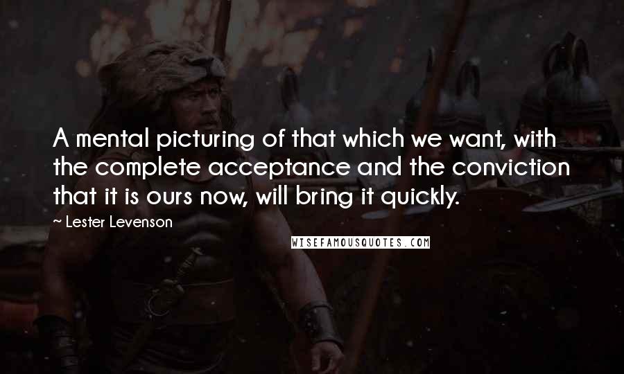 Lester Levenson Quotes: A mental picturing of that which we want, with the complete acceptance and the conviction that it is ours now, will bring it quickly.