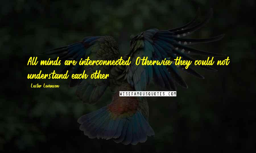 Lester Levenson Quotes: All minds are interconnected. Otherwise they could not understand each other.