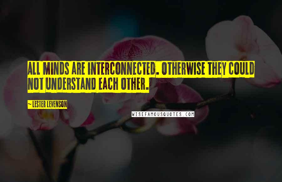 Lester Levenson Quotes: All minds are interconnected. Otherwise they could not understand each other.