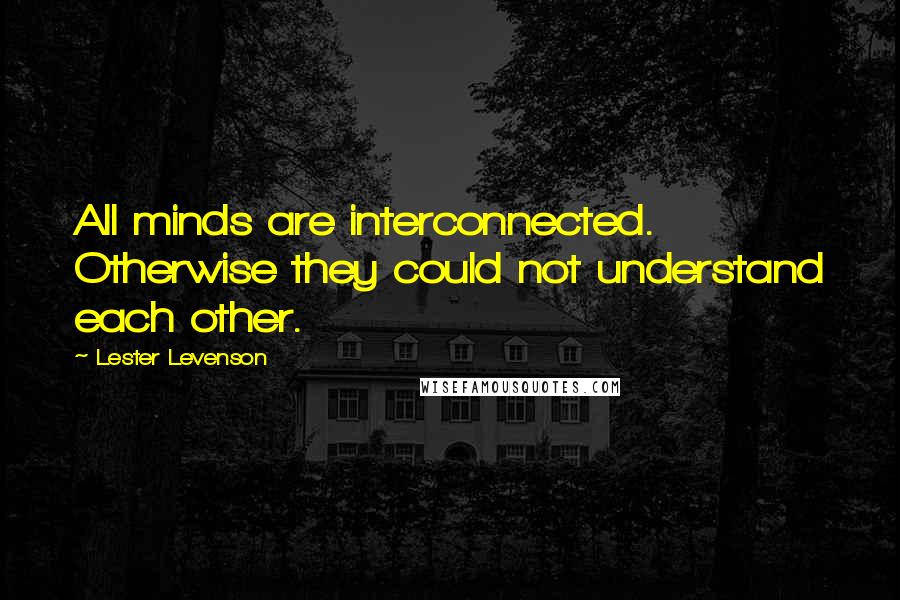 Lester Levenson Quotes: All minds are interconnected. Otherwise they could not understand each other.