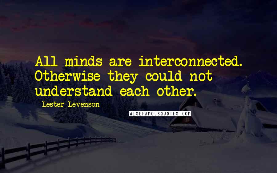 Lester Levenson Quotes: All minds are interconnected. Otherwise they could not understand each other.