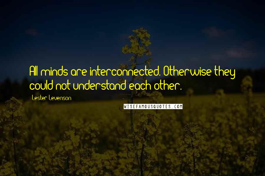 Lester Levenson Quotes: All minds are interconnected. Otherwise they could not understand each other.