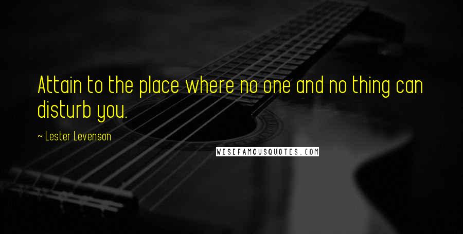 Lester Levenson Quotes: Attain to the place where no one and no thing can disturb you.