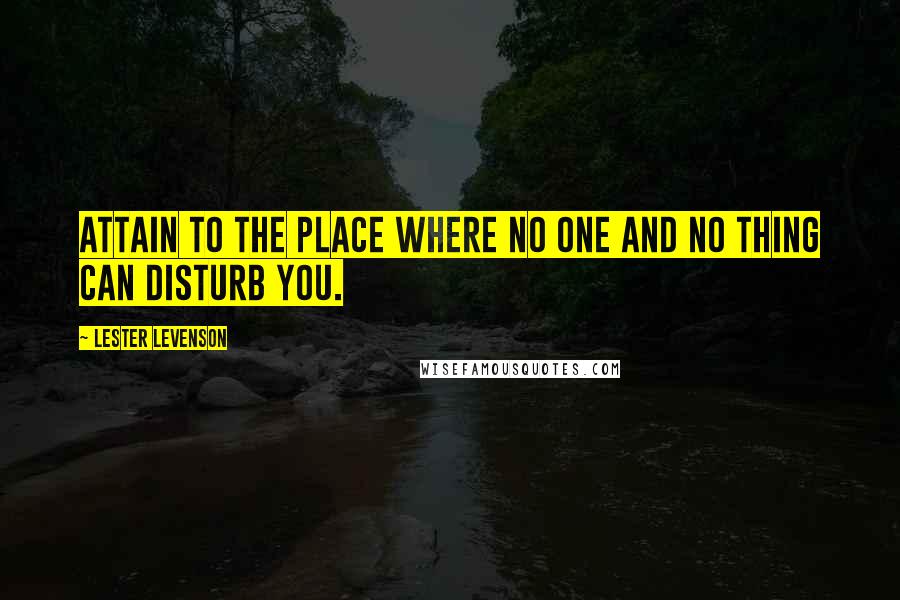 Lester Levenson Quotes: Attain to the place where no one and no thing can disturb you.