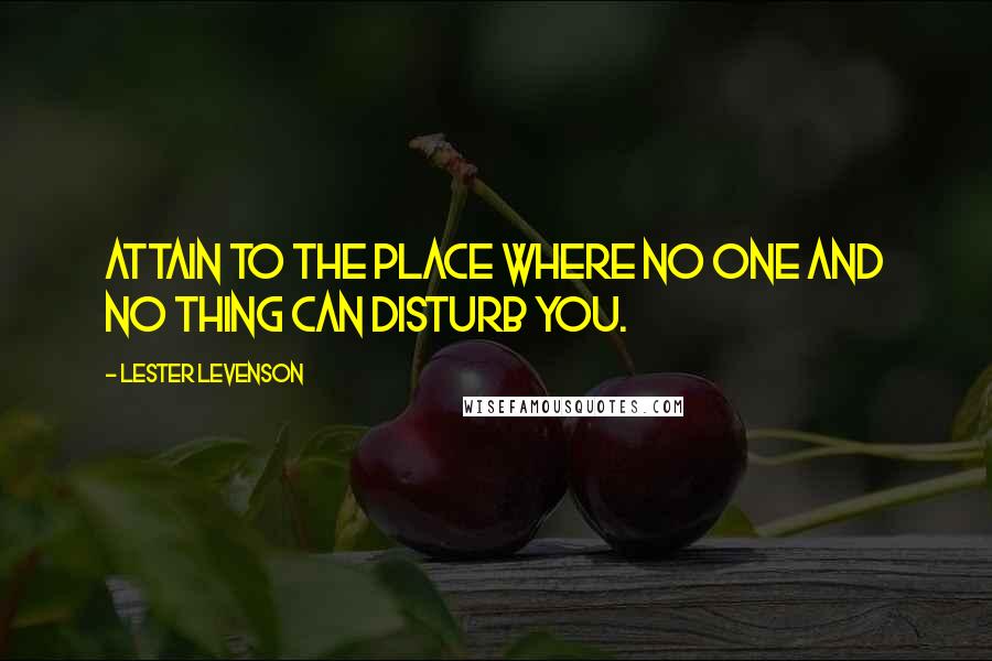 Lester Levenson Quotes: Attain to the place where no one and no thing can disturb you.