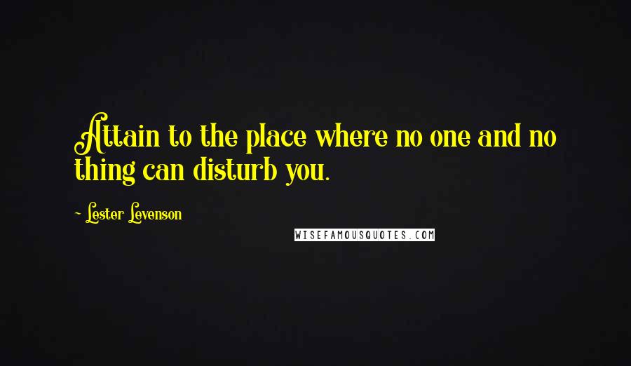 Lester Levenson Quotes: Attain to the place where no one and no thing can disturb you.