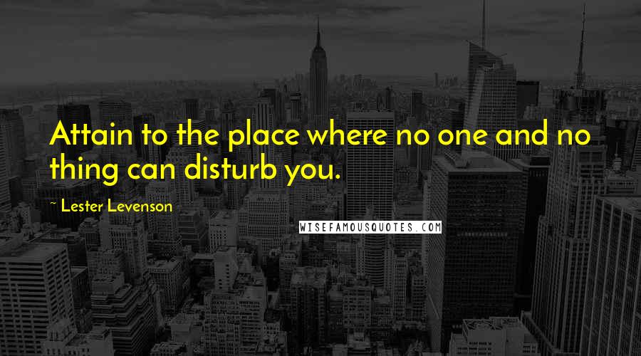 Lester Levenson Quotes: Attain to the place where no one and no thing can disturb you.