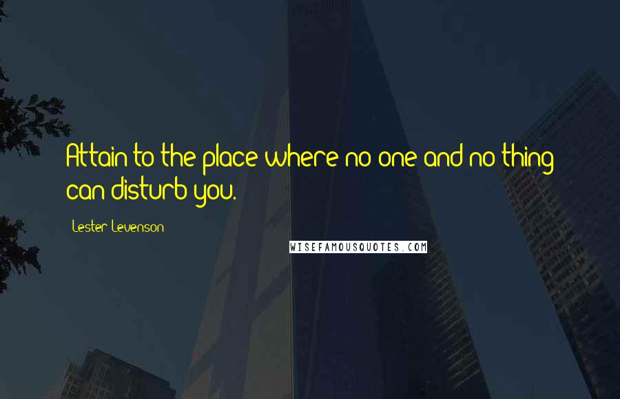 Lester Levenson Quotes: Attain to the place where no one and no thing can disturb you.