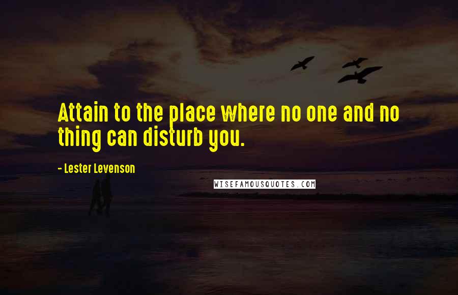 Lester Levenson Quotes: Attain to the place where no one and no thing can disturb you.