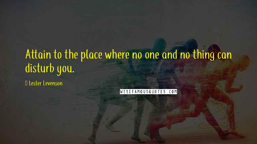 Lester Levenson Quotes: Attain to the place where no one and no thing can disturb you.