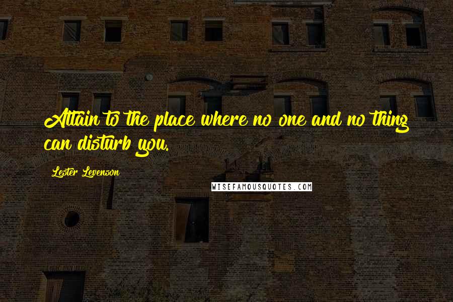 Lester Levenson Quotes: Attain to the place where no one and no thing can disturb you.