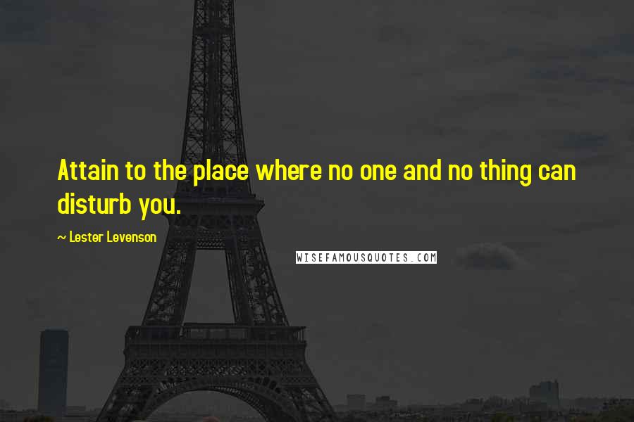 Lester Levenson Quotes: Attain to the place where no one and no thing can disturb you.