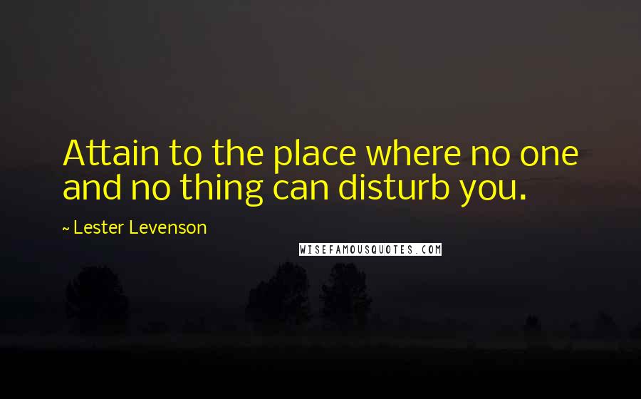 Lester Levenson Quotes: Attain to the place where no one and no thing can disturb you.