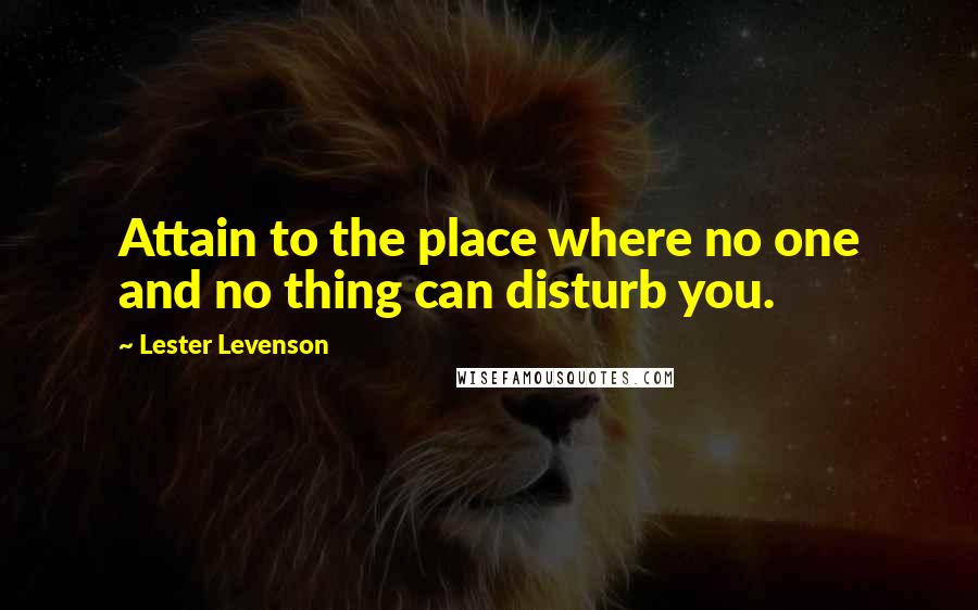 Lester Levenson Quotes: Attain to the place where no one and no thing can disturb you.