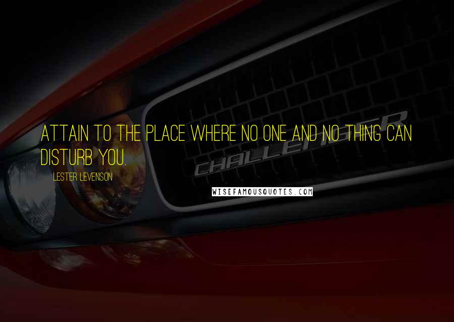 Lester Levenson Quotes: Attain to the place where no one and no thing can disturb you.