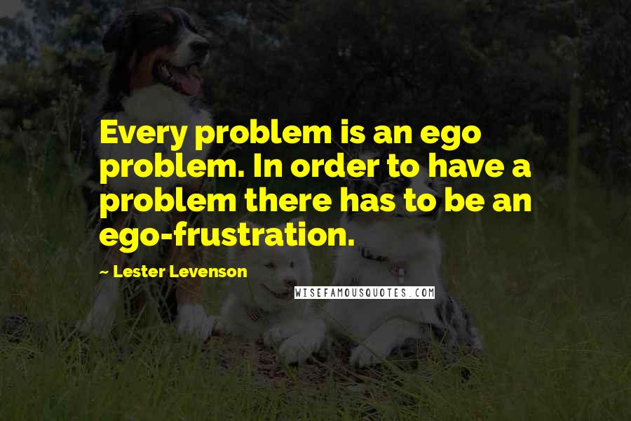 Lester Levenson Quotes: Every problem is an ego problem. In order to have a problem there has to be an ego-frustration.