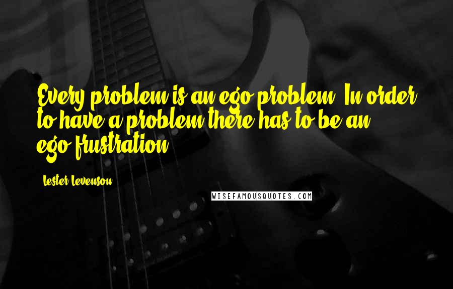 Lester Levenson Quotes: Every problem is an ego problem. In order to have a problem there has to be an ego-frustration.
