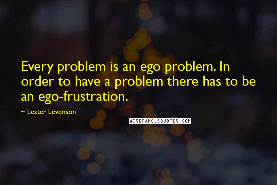 Lester Levenson Quotes: Every problem is an ego problem. In order to have a problem there has to be an ego-frustration.