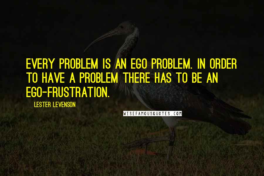 Lester Levenson Quotes: Every problem is an ego problem. In order to have a problem there has to be an ego-frustration.